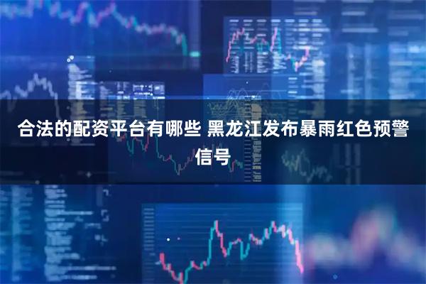 合法的配资平台有哪些 黑龙江发布暴雨红色预警信号
