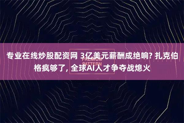 专业在线炒股配资网 3亿美元薪酬成绝响? 扎克伯格疯够了, 全球AI人才争夺战熄火