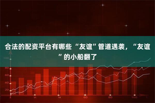合法的配资平台有哪些 “友谊”管道遇袭，“友谊”的小船翻了