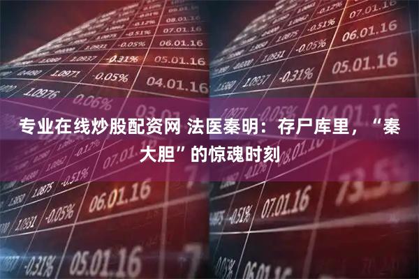 专业在线炒股配资网 法医秦明：存尸库里，“秦大胆”的惊魂时刻