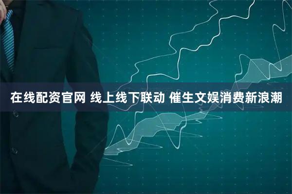 在线配资官网 线上线下联动 催生文娱消费新浪潮