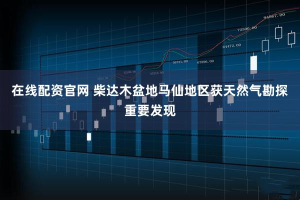 在线配资官网 柴达木盆地马仙地区获天然气勘探重要发现