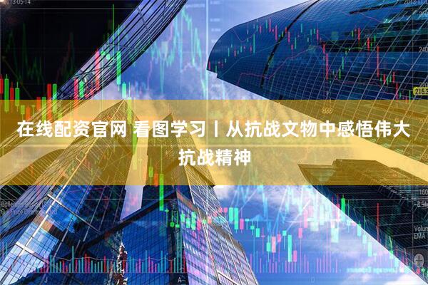 在线配资官网 看图学习丨从抗战文物中感悟伟大抗战精神