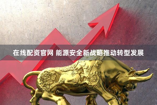 在线配资官网 能源安全新战略推动转型发展