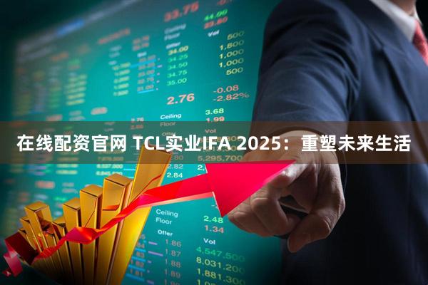 在线配资官网 TCL实业IFA 2025：重塑未来生活