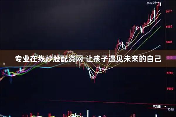 专业在线炒股配资网 让孩子遇见未来的自己
