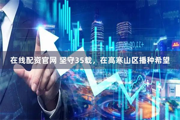 在线配资官网 坚守35载，在高寒山区播种希望