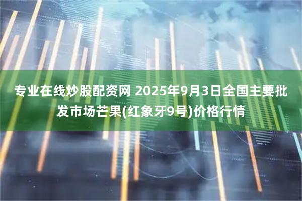 专业在线炒股配资网 2025年9月3日全国主要批发市场芒果(红象牙9号)价格行情