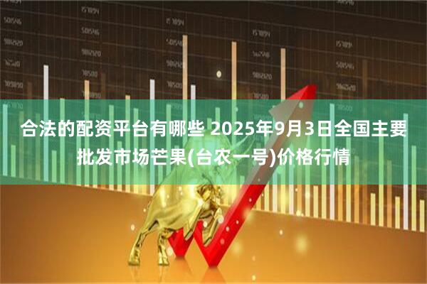 合法的配资平台有哪些 2025年9月3日全国主要批发市场芒果(台农一号)价格行情