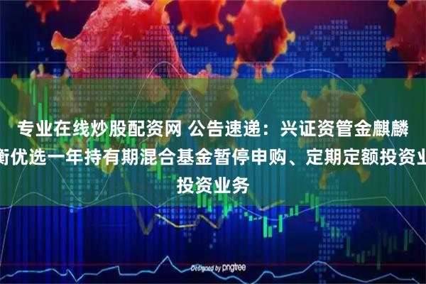 专业在线炒股配资网 公告速递：兴证资管金麒麟均衡优选一年持有期混合基金暂停申购、定期定额投资业务