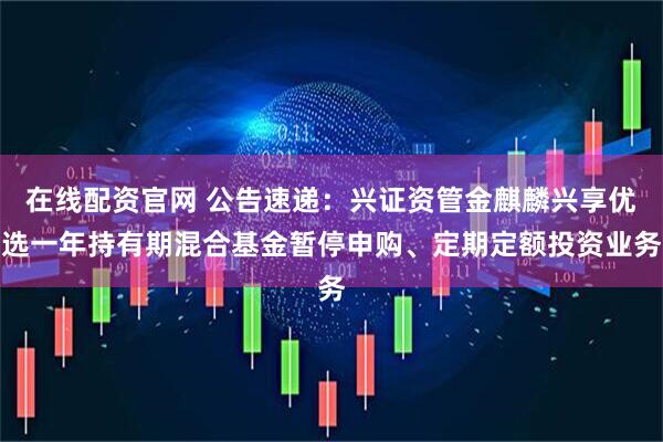 在线配资官网 公告速递：兴证资管金麒麟兴享优选一年持有期混合基金暂停申购、定期定额投资业务
