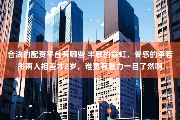 合法的配资平台有哪些 丰腴的翁虹，骨感的李若彤两人相差才2岁，谁更有魅力一目了然啊