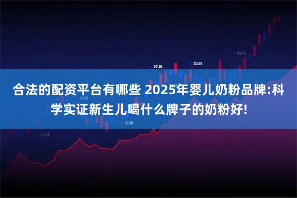合法的配资平台有哪些 2025年婴儿奶粉品牌:科学实证新生儿喝什么牌子的奶粉好!
