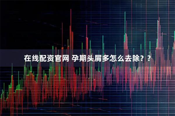 在线配资官网 孕期头屑多怎么去除？?