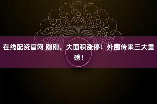 在线配资官网 刚刚，大面积涨停！外围传来三大重磅！