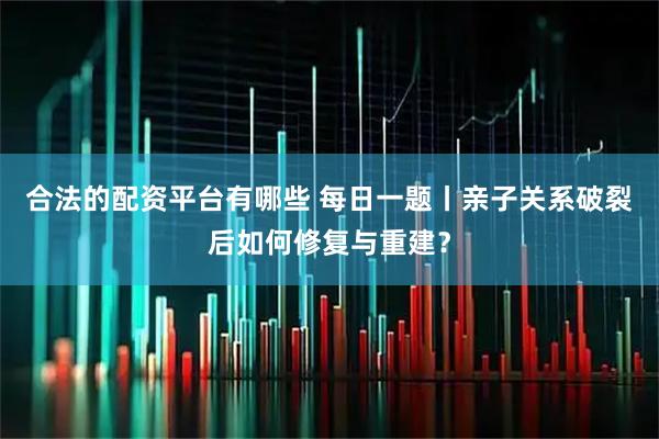 合法的配资平台有哪些 每日一题丨亲子关系破裂后如何修复与重建？