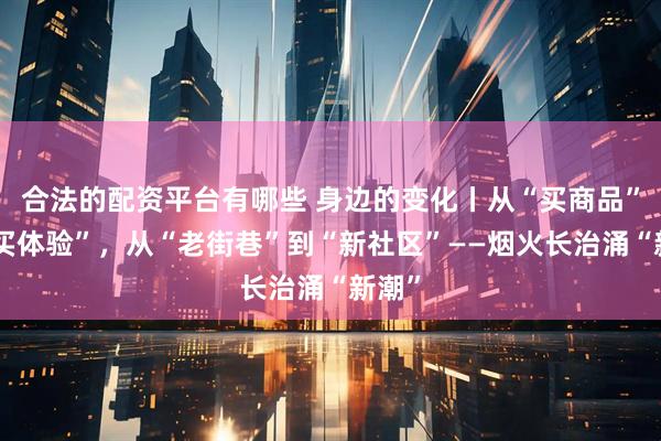 合法的配资平台有哪些 身边的变化丨从“买商品”到“买体验”，从“老街巷”到“新社区”——烟火长治涌“新潮”