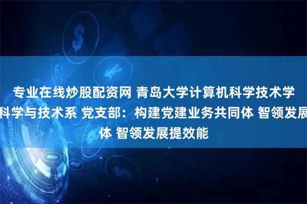 专业在线炒股配资网 青岛大学计算机科学技术学院智能科学与技术系 党支部：构建党建业务共同体 智领发展提效能