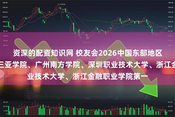 资深的配资知识网 校友会2026中国东部地区民办大学排名，三亚学院、广州南方学院、深圳职业技术大学、浙江金融职业学院第一