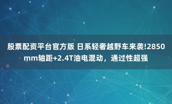 股票配资平台官方版 日系轻奢越野车来袭!2850mm轴距+2.4T油电混动，通过性超强