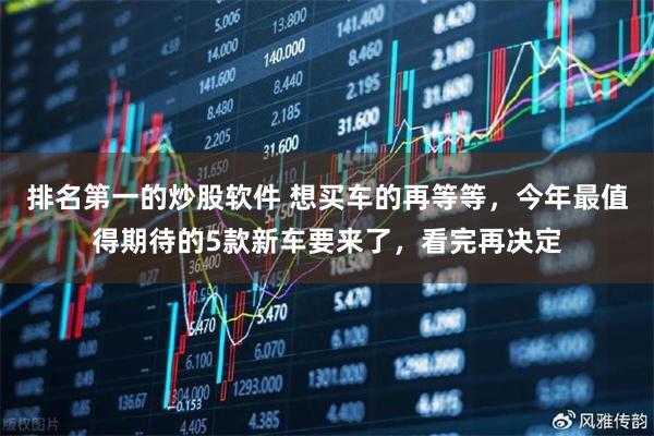 排名第一的炒股软件 想买车的再等等，今年最值得期待的5款新车要来了，看完再决定