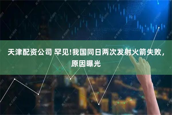 天津配资公司 罕见!我国同日两次发射火箭失败，原因曝光