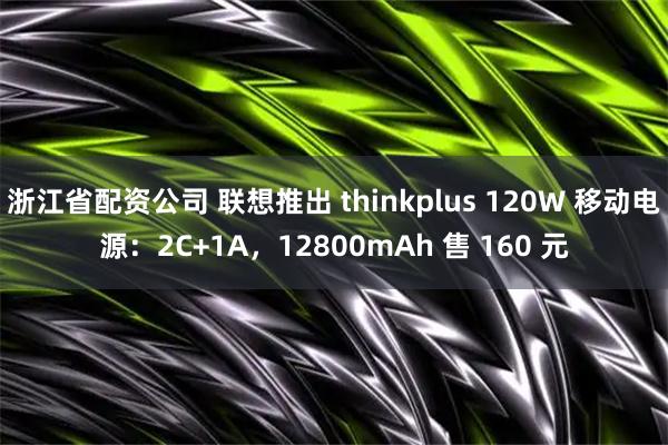 浙江省配资公司 联想推出 thinkplus 120W 移动电源：2C+1A，12800mAh 售 160 元