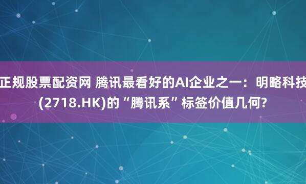 正规股票配资网 腾讯最看好的AI企业之一：明略科技(2718.HK)的“腾讯系”标签价值几何?
