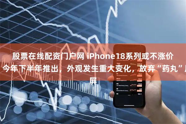 股票在线配资门户网 iPhone18系列或不涨价，今年下半年推出，外观发生重大变化，放弃“药丸”屏