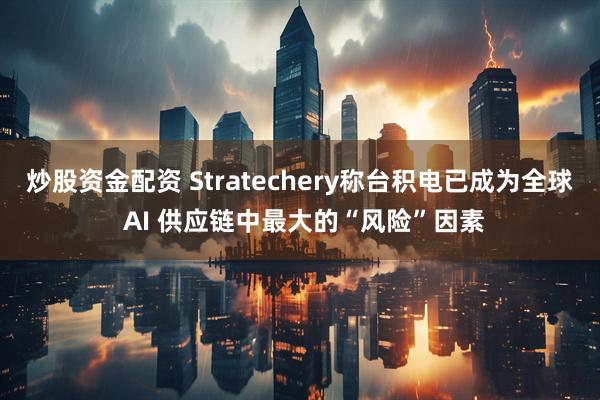 炒股资金配资 Stratechery称台积电已成为全球 AI 供应链中最大的“风险”因素