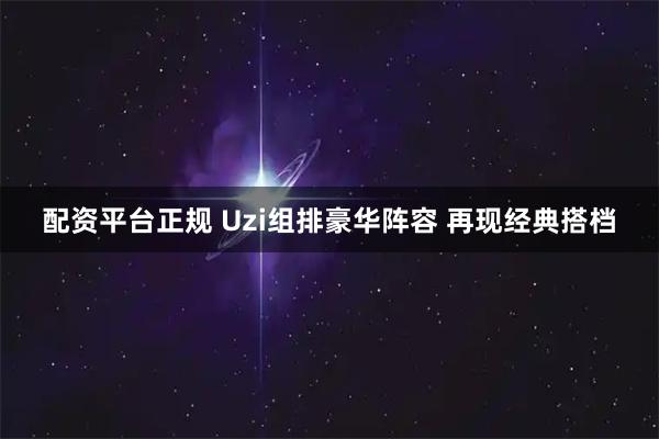 配资平台正规 Uzi组排豪华阵容 再现经典搭档