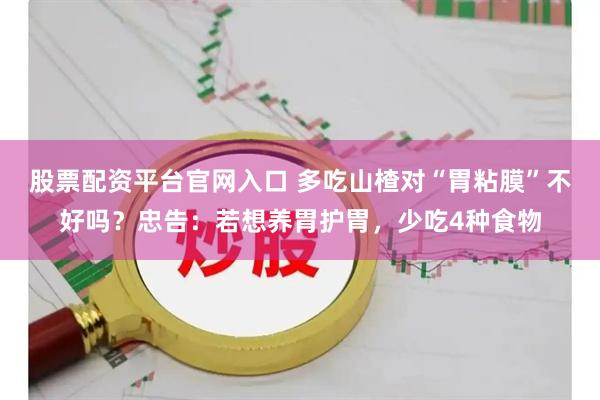 股票配资平台官网入口 多吃山楂对“胃粘膜”不好吗？忠告：若想养胃护胃，少吃4种食物