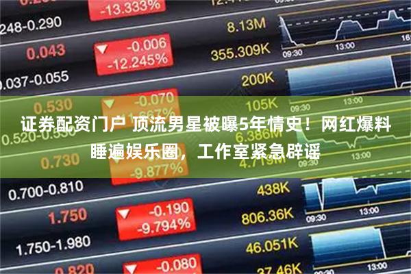 证券配资门户 顶流男星被曝5年情史！网红爆料睡遍娱乐圈，工作室紧急辟谣