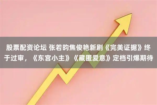 股票配资论坛 张若昀焦俊艳新剧《完美证据》终于过审，《东宫小主》《藏匿爱意》定档引爆期待