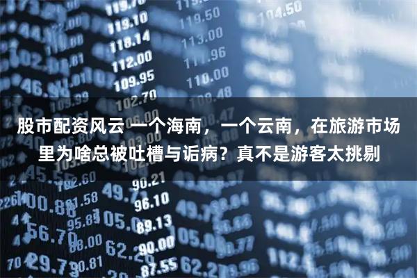 股市配资风云 一个海南，一个云南，在旅游市场里为啥总被吐槽与诟病？真不是游客太挑剔