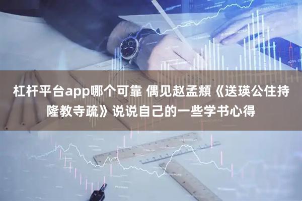 杠杆平台app哪个可靠 偶见赵孟頫《送瑛公住持隆教寺疏》说说自己的一些学书心得