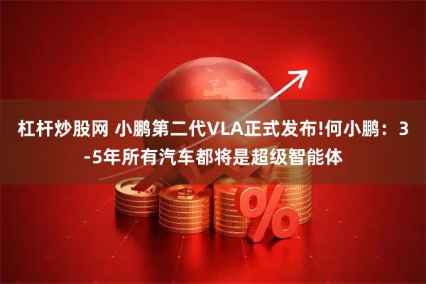杠杆炒股网 小鹏第二代VLA正式发布!何小鹏：3-5年所有汽车都将是超级智能体