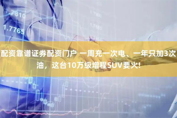 配资靠谱证券配资门户 一周充一次电、一年只加3次油，这台10万级增程SUV要火!