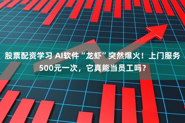股票配资学习 AI软件“龙虾”突然爆火！上门服务500元一次，它真能当员工吗？