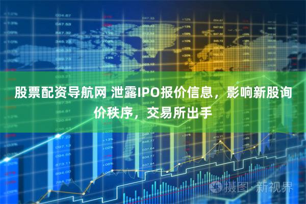 股票配资导航网 泄露IPO报价信息，影响新股询价秩序，交易所出手