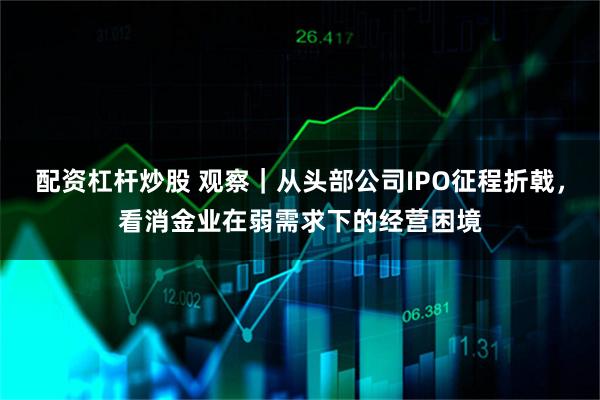 配资杠杆炒股 观察｜从头部公司IPO征程折戟，看消金业在弱需求下的经营困境