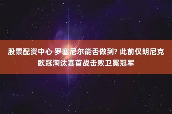 股票配资中心 罗塞尼尔能否做到? 此前仅朗尼克欧冠淘汰赛首战击败卫冕冠军