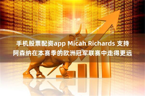手机股票配资app Micah Richards 支持阿森纳在本赛季的欧洲冠军联赛中走得更远