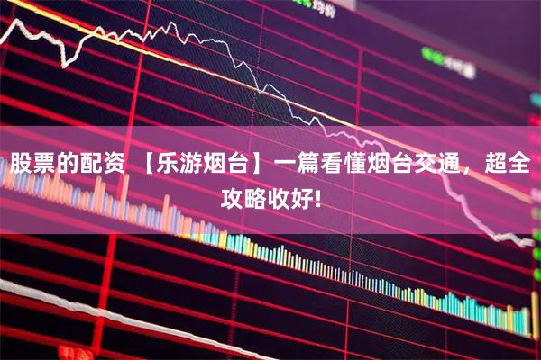 股票的配资 【乐游烟台】一篇看懂烟台交通，超全攻略收好!