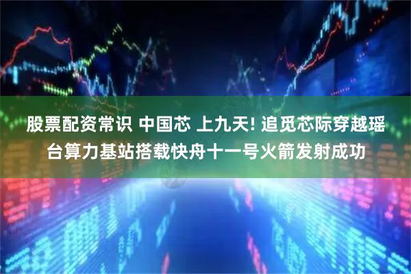 股票配资常识 中国芯 上九天! 追觅芯际穿越瑶台算力基站搭载快舟十一号火箭发射成功