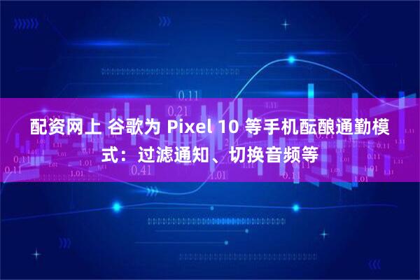 配资网上 谷歌为 Pixel 10 等手机酝酿通勤模式：过滤通知、切换音频等
