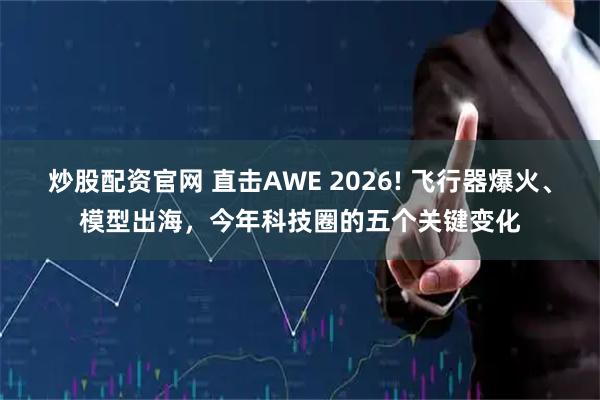 炒股配资官网 直击AWE 2026! 飞行器爆火、模型出海，今年科技圈的五个关键变化