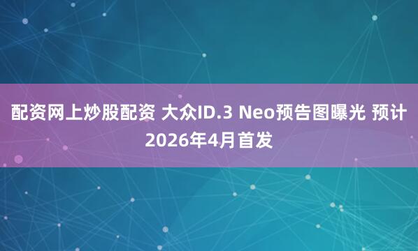 配资网上炒股配资 大众ID.3 Neo预告图曝光 预计2026年4月首发