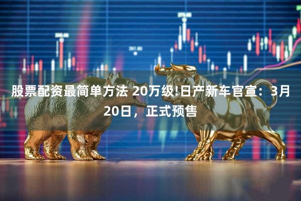 股票配资最简单方法 20万级!日产新车官宣：3月20日，正式预售