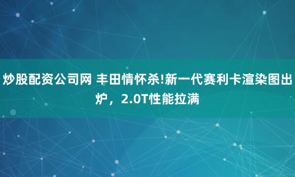 炒股配资公司网 丰田情怀杀!新一代赛利卡渲染图出炉，2.0T性能拉满